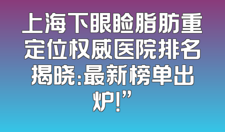 上海下眼睑脂肪重定位权威医院排名揭晓：最新榜单出炉！”
