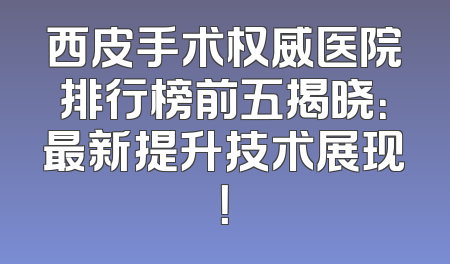 西皮手术权威医院排行榜前五揭晓：最新提升技术展现！