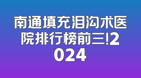 南通填充泪沟术医院排行榜前三!2024