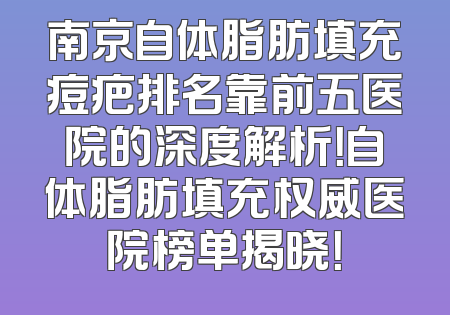 南京自体脂肪填充痘疤排名靠前五医院的深度解析！自体脂肪填充权威医院榜单揭晓！