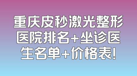 重庆皮秒激光整形医院排名+坐诊医生名单+价格表!