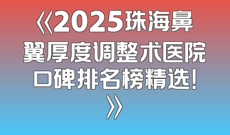 《2025珠海鼻翼厚度调整术医院口碑排名榜精选！》