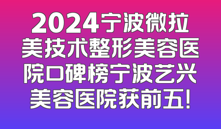 2024宁波微拉美技术整形美容医院口碑榜宁波艺兴美容医院获前五！