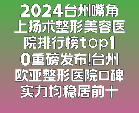 2024台州嘴角上扬术整形美容医院排行榜top10重磅发布！台州欧亚整形医院口碑实力均稳居前十