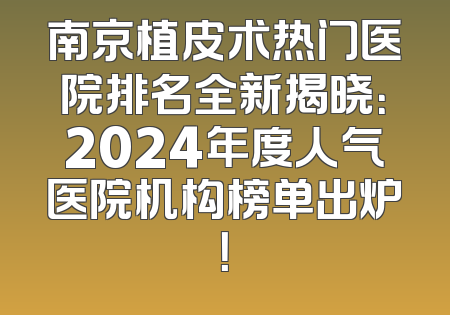 南京植皮术热门医院排名全新揭晓：2024年度人气医院机构榜单出炉！