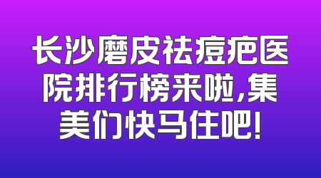 长沙磨皮祛痘疤医院排行榜来啦，集美们快马住吧!