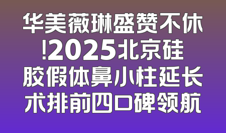 华美薇琳盛赞不休！2025北京硅胶假体鼻小柱延长术排前四口碑领航