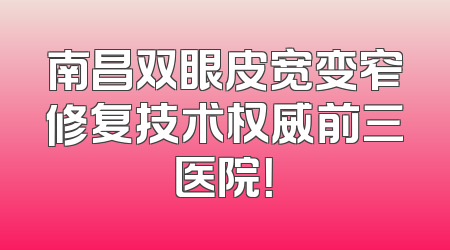 南昌双眼皮宽变窄修复技术权威前三医院！