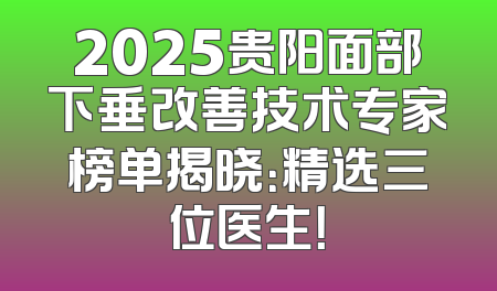 2025贵阳面部下垂改善技术专家榜单揭晓：精选三位医生！
