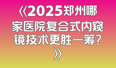 《2025郑州哪家医院复合式内窥镜技术更胜一筹？》