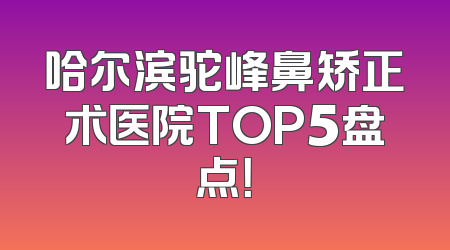 哈尔滨驼峰鼻矫正术医院TOP5盘点！