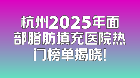 杭州2025年面部脂肪填充医院热门榜单揭晓！