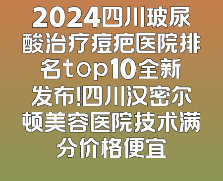 2024四川玻尿酸治疗痘疤医院排名top10全新发布！四川汉密尔顿美容医院技术满分价格便宜