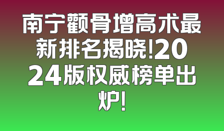 南宁颧骨增高术最新排名揭晓！2024版权威榜单出炉！