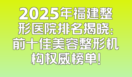 2025年福建整形医院排名揭晓：前十佳美容整形机构权威榜单！