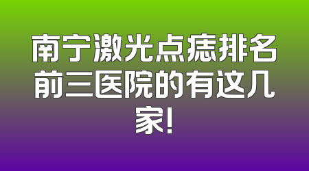 南宁激光点痣排名前三医院的有这几家!
