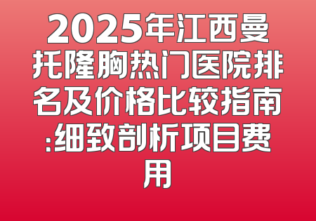 2025年江西曼托隆胸热门医院排名及价格比较指南：细致剖析项目费用
