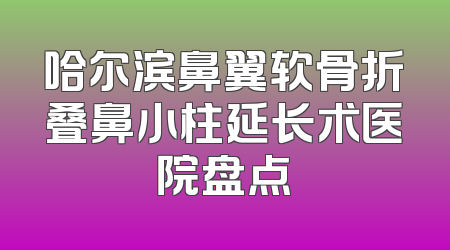哈尔滨鼻翼软骨折叠鼻小柱延长术医院盘点