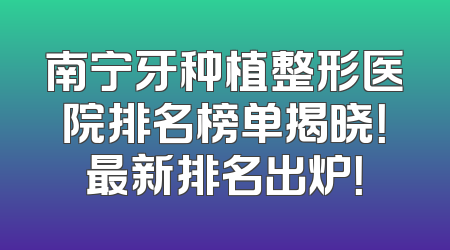 南宁牙种植整形医院排名榜单揭晓！最新排名出炉！