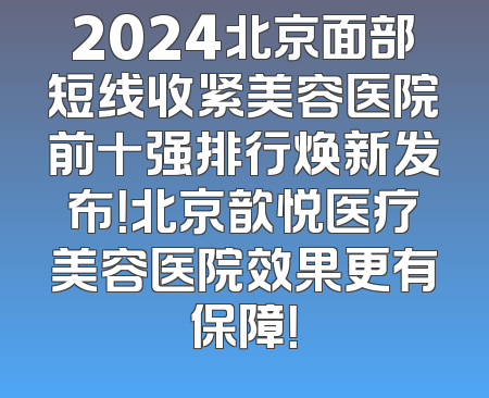2024北京面部短线收紧美容医院前十强排行焕新发布！北京歆悦医疗美容医院效果更有保障！