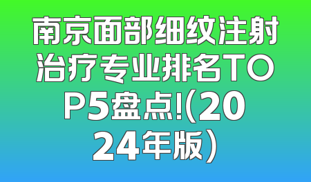 南京面部细纹注射治疗专业排名TOP5盘点!（2024年版）