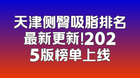 天津侧臀吸脂排名最新更新！2025版榜单上线