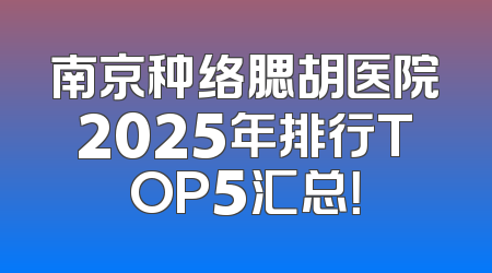 南京种络腮胡医院2025年排行TOP5汇总！