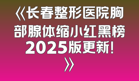 《长春整形医院胸部腺体缩小红黑榜2025版更新！》