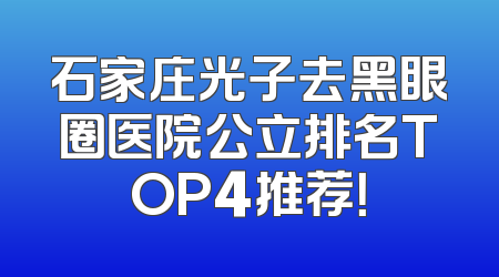 石家庄光子去黑眼圈医院公立排名TOP4推荐！