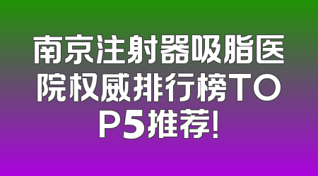 南京注射器吸脂医院权威排行榜TOP5推荐！