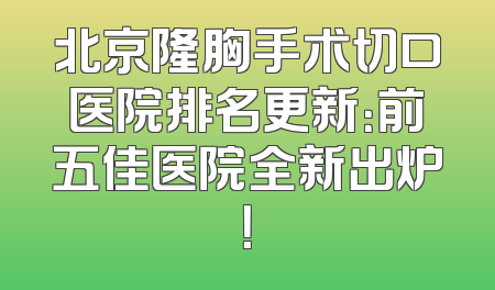 北京隆胸手术切口医院排名更新：前五佳医院全新出炉！