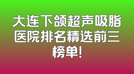 大连下颌超声吸脂医院排名精选前三榜单！
