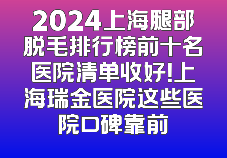 2024上海腿部脱毛排行榜前十名医院清单收好！上海瑞金医院这些医院口碑靠前