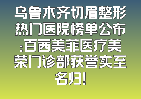 乌鲁木齐切眉整形热门医院榜单公布：百茜美菲医疗美荣门诊部获誉实至名归！