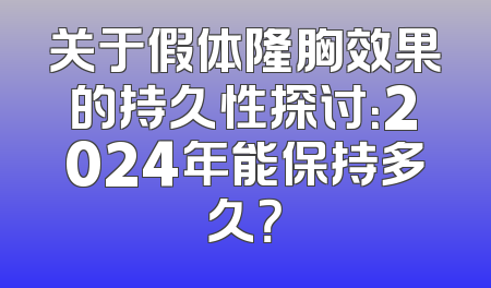 关于假体隆胸效果的持久性探讨：2024年能保持多久？