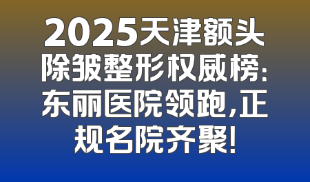 2025天津额头除皱整形权威榜：东丽医院领跑，正规名院齐聚！