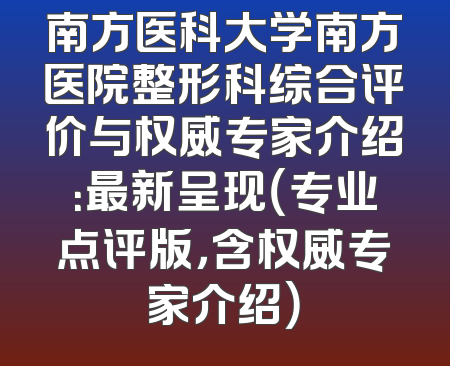 南方医科大学南方医院整形科综合评价与权威专家介绍：最新呈现（专业点评版，含权威专家介绍）
