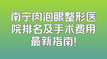 南宁肉泡眼整形医院排名及手术费用最新指南！
