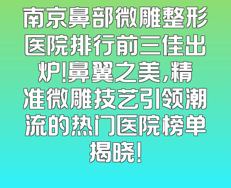南京鼻部微雕整形医院排行前三佳出炉！鼻翼之美，精准微雕技艺引领潮流的热门医院榜单揭晓！