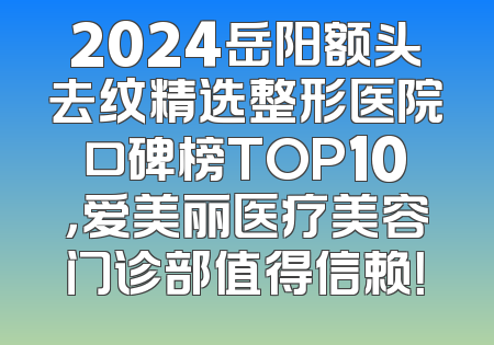 2024岳阳额头去纹精选整形医院口碑榜TOP10，爱美丽医疗美容门诊部值得信赖！