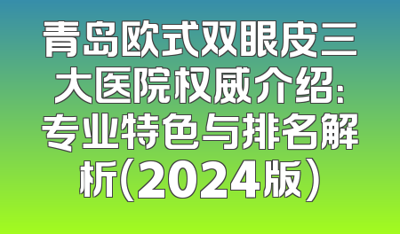 青岛欧式双眼皮三大医院权威介绍：专业特色与排名解析（2024版）