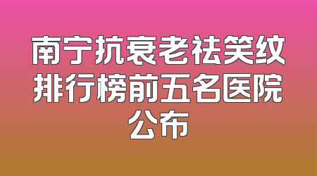 南宁抗衰老祛笑纹排行榜前五名医院公布