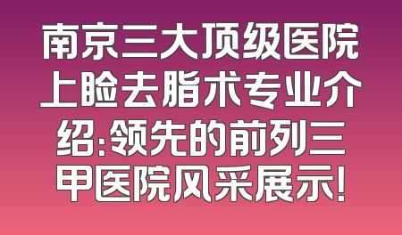 南京三大顶级医院上睑去脂术专业介绍：领先的前列三甲医院风采展示！
