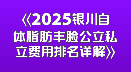 《2025银川自体脂肪丰脸公立私立费用排名详解》