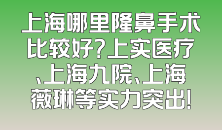 上海哪里隆鼻手术比较好？上实医疗、上海九院、上海薇琳等实力突出！