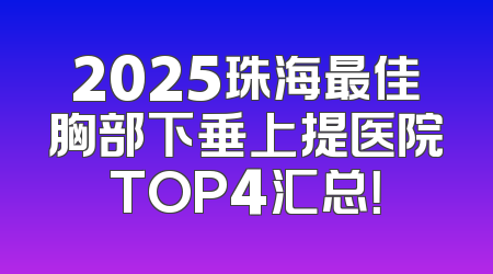 2025珠海最佳胸部下垂上提医院TOP4汇总！
