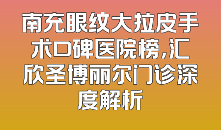 南充眼纹大拉皮手术口碑医院榜，汇欣圣博丽尔门诊深度解析