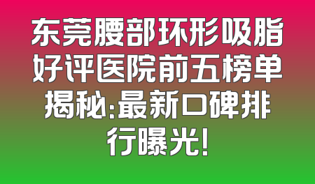 东莞腰部环形吸脂好评医院前五榜单揭秘：最新口碑排行曝光！