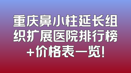 重庆鼻小柱延长组织扩展医院排行榜+价格表一览!