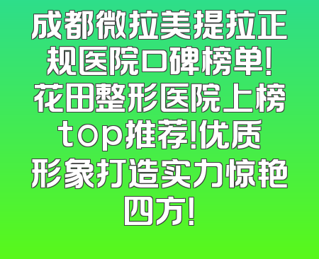 成都微拉美提拉正规医院口碑榜单！花田整形医院上榜top推荐！优质形象打造实力惊艳四方！